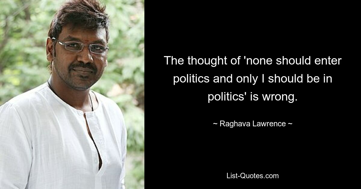 Мысль о том, что «никто не должен заниматься политикой, а только я должен заниматься политикой», ошибочна. — © Рагхава Лоуренс