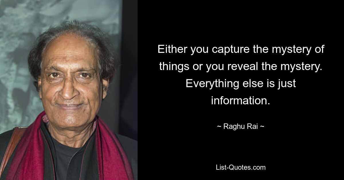 Either you capture the mystery of things or you reveal the mystery. Everything else is just information. — © Raghu Rai