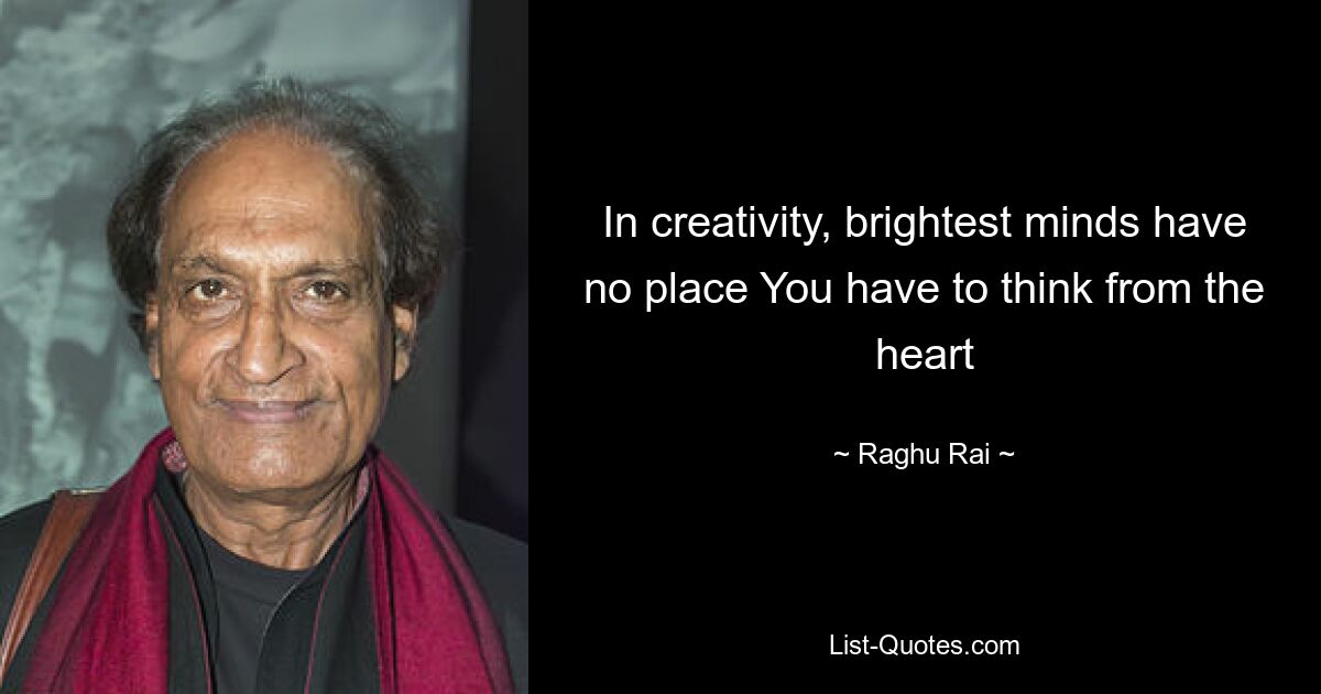 In creativity, brightest minds have no place You have to think from the heart — © Raghu Rai