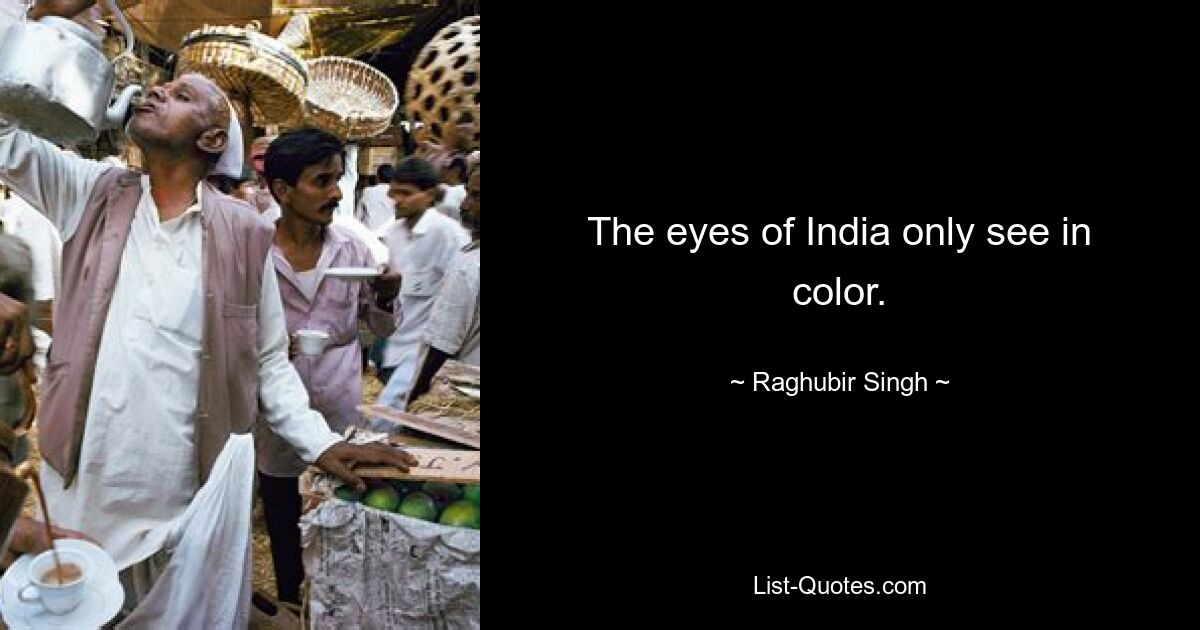 The eyes of India only see in color. — © Raghubir Singh