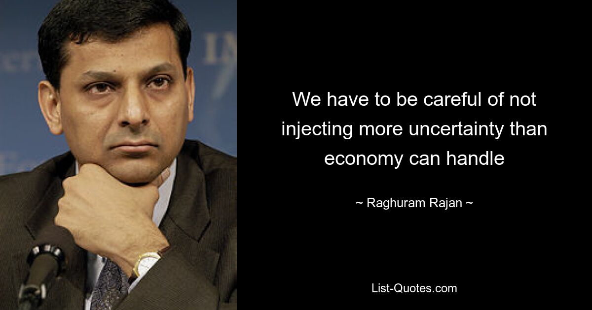 We have to be careful of not injecting more uncertainty than economy can handle — © Raghuram Rajan