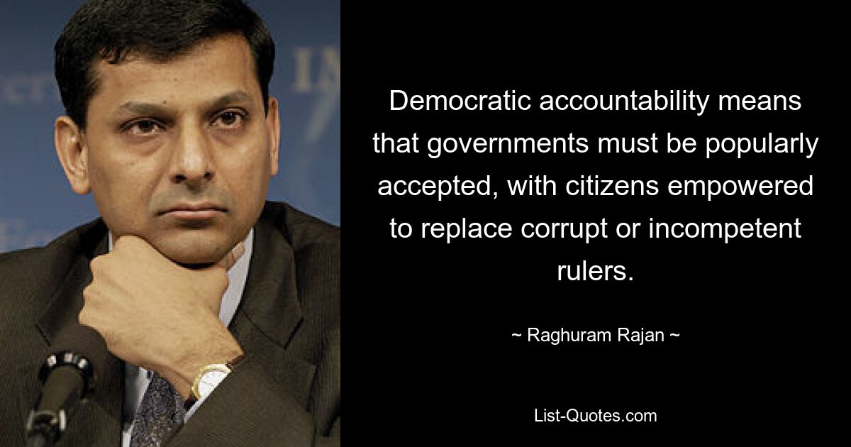 Democratic accountability means that governments must be popularly accepted, with citizens empowered to replace corrupt or incompetent rulers. — © Raghuram Rajan