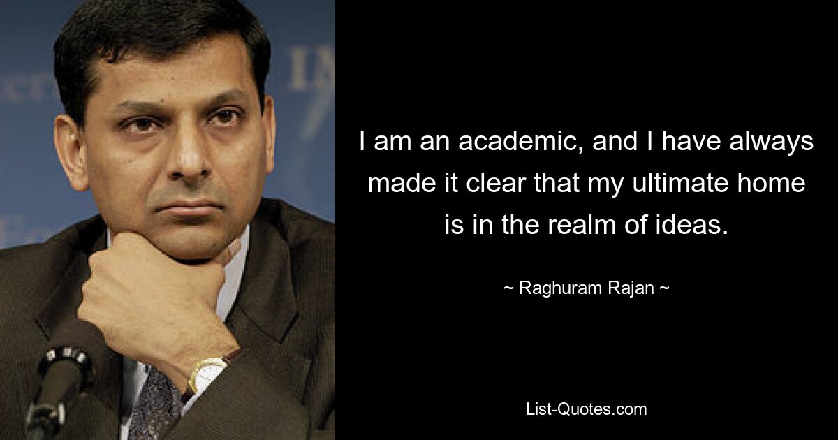 Я академик, и я всегда ясно давал понять, что мой конечный дом находится в царстве идей. — © Рагурам Раджан 