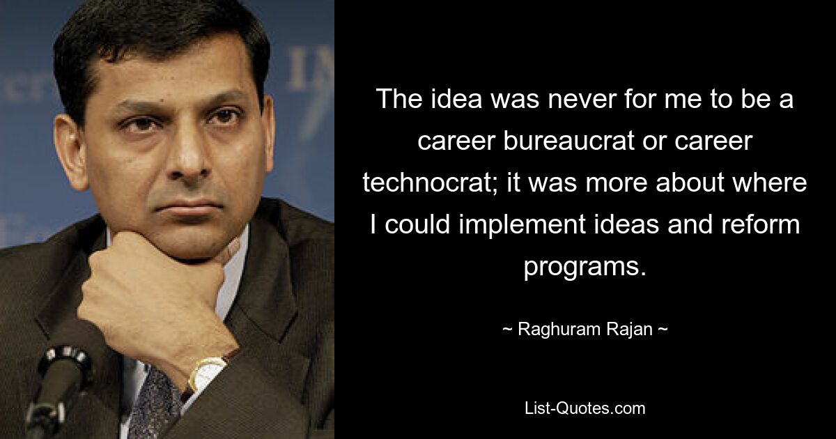 The idea was never for me to be a career bureaucrat or career technocrat; it was more about where I could implement ideas and reform programs. — © Raghuram Rajan