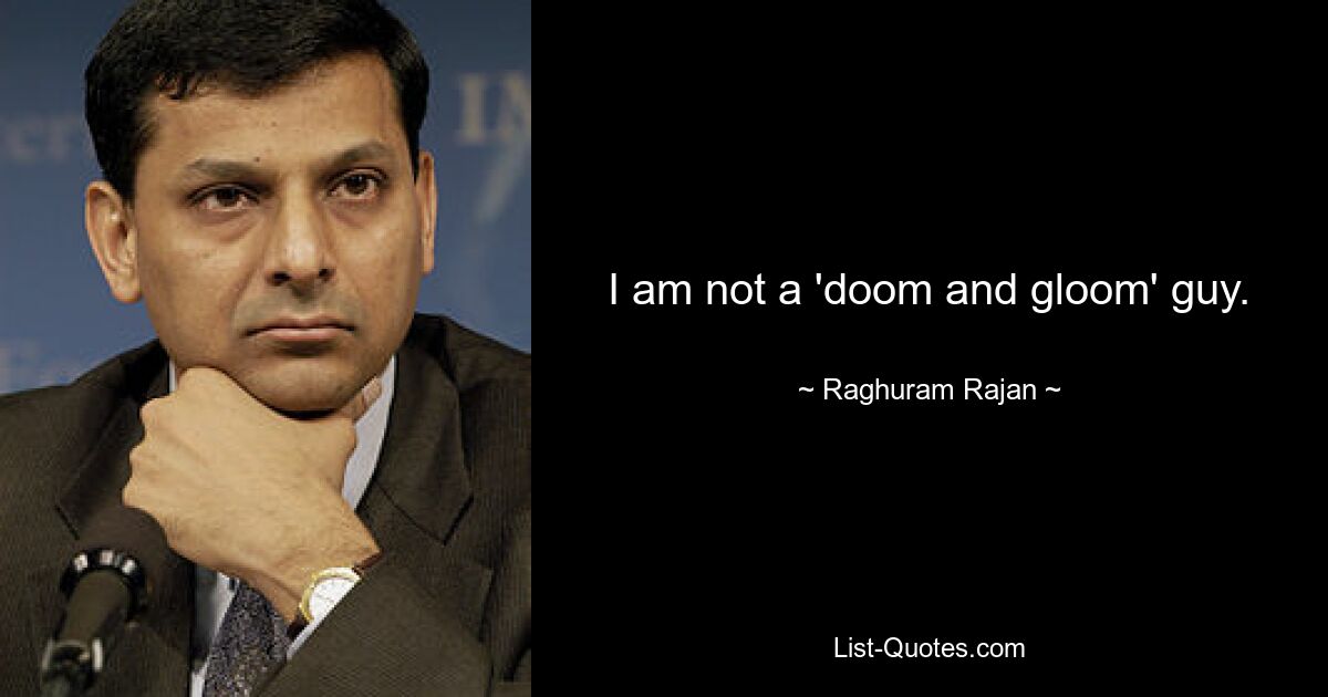 I am not a 'doom and gloom' guy. — © Raghuram Rajan