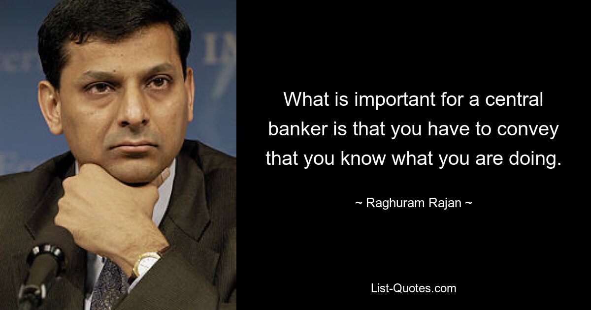 What is important for a central banker is that you have to convey that you know what you are doing. — © Raghuram Rajan