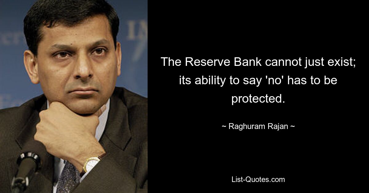 The Reserve Bank cannot just exist; its ability to say 'no' has to be protected. — © Raghuram Rajan