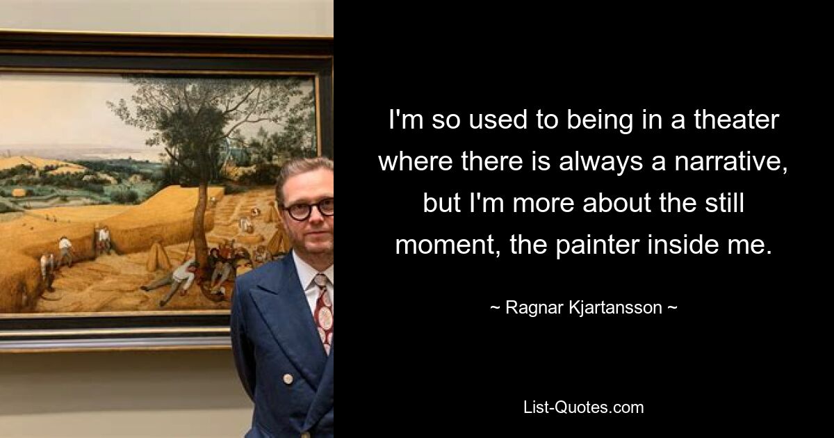 I'm so used to being in a theater where there is always a narrative, but I'm more about the still moment, the painter inside me. — © Ragnar Kjartansson