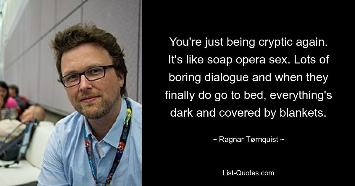 You're just being cryptic again. It's like soap opera sex. Lots of boring dialogue and when they finally do go to bed, everything's dark and covered by blankets. — © Ragnar Tørnquist