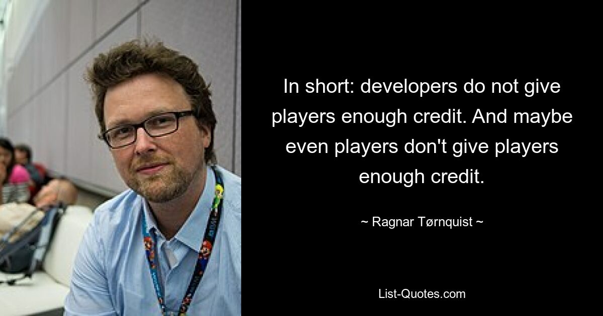 In short: developers do not give players enough credit. And maybe even players don't give players enough credit. — © Ragnar Tørnquist