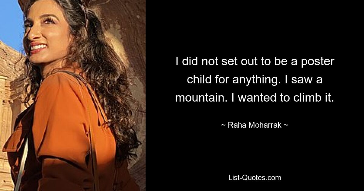 I did not set out to be a poster child for anything. I saw a mountain. I wanted to climb it. — © Raha Moharrak