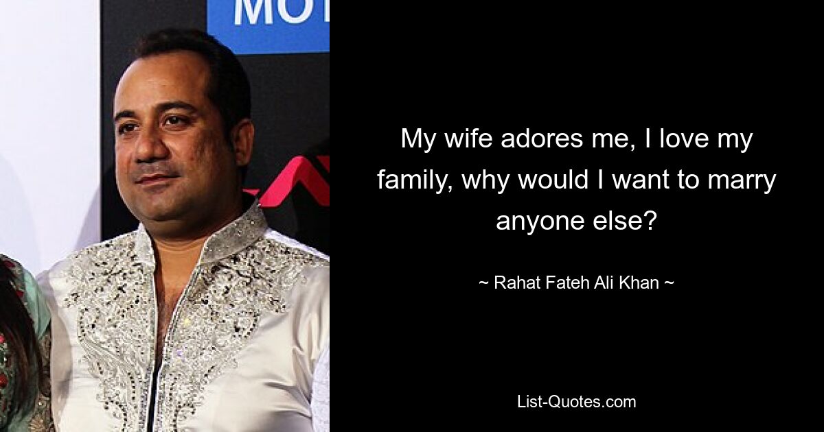 My wife adores me, I love my family, why would I want to marry anyone else? — © Rahat Fateh Ali Khan