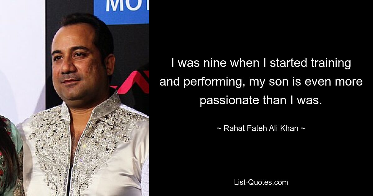 I was nine when I started training and performing, my son is even more passionate than I was. — © Rahat Fateh Ali Khan