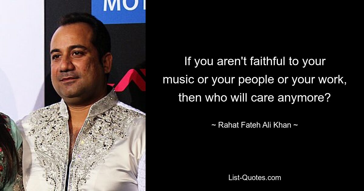 If you aren't faithful to your music or your people or your work, then who will care anymore? — © Rahat Fateh Ali Khan