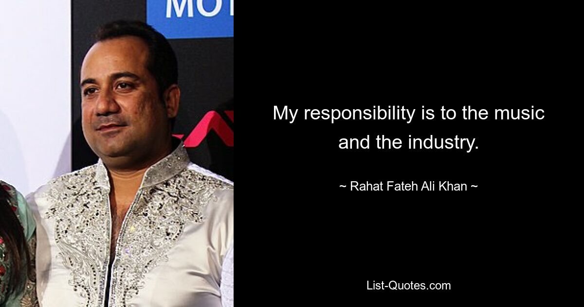 My responsibility is to the music and the industry. — © Rahat Fateh Ali Khan