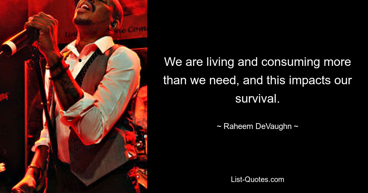 We are living and consuming more than we need, and this impacts our survival. — © Raheem DeVaughn