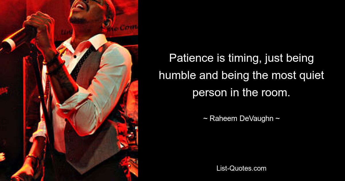 Patience is timing, just being humble and being the most quiet person in the room. — © Raheem DeVaughn