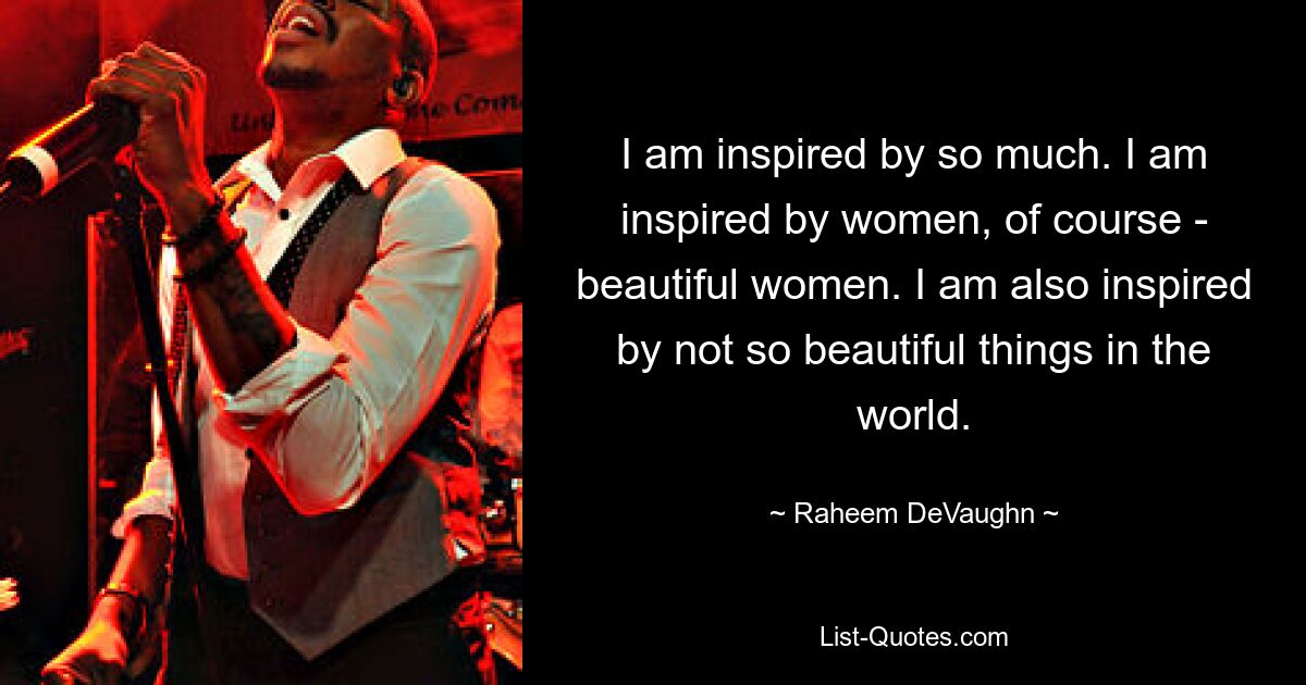 I am inspired by so much. I am inspired by women, of course - beautiful women. I am also inspired by not so beautiful things in the world. — © Raheem DeVaughn