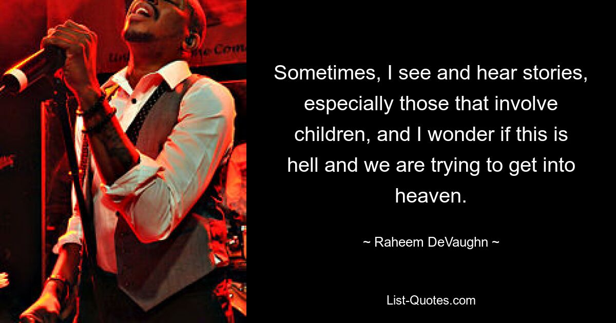 Sometimes, I see and hear stories, especially those that involve children, and I wonder if this is hell and we are trying to get into heaven. — © Raheem DeVaughn