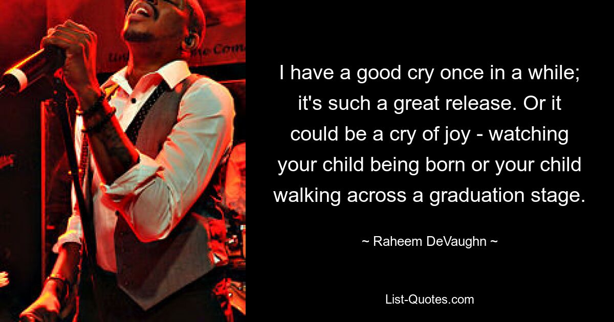 I have a good cry once in a while; it's such a great release. Or it could be a cry of joy - watching your child being born or your child walking across a graduation stage. — © Raheem DeVaughn