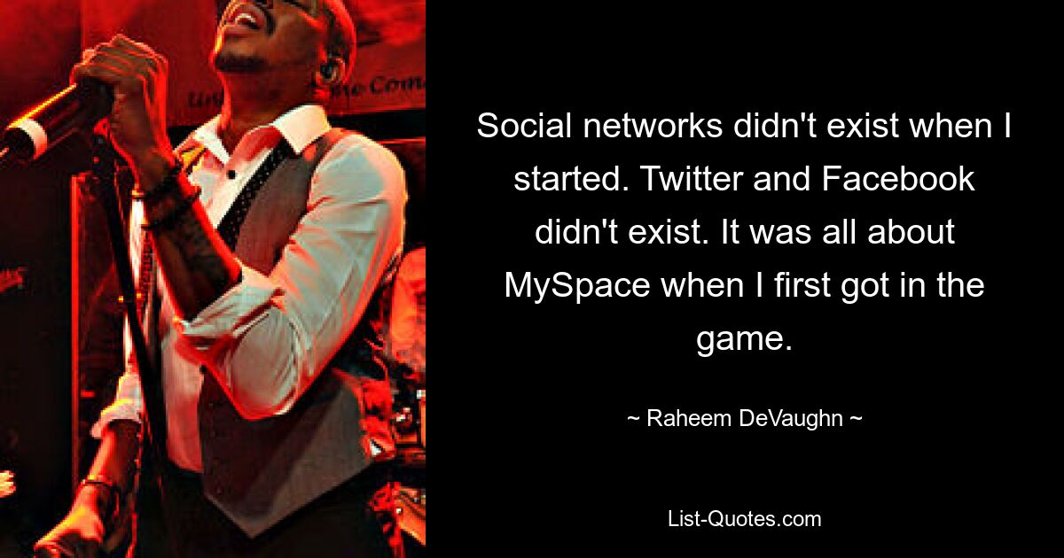 Social networks didn't exist when I started. Twitter and Facebook didn't exist. It was all about MySpace when I first got in the game. — © Raheem DeVaughn