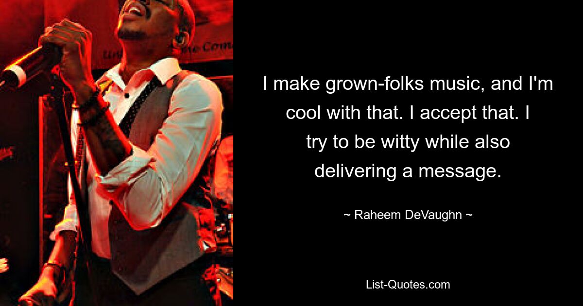 I make grown-folks music, and I'm cool with that. I accept that. I try to be witty while also delivering a message. — © Raheem DeVaughn