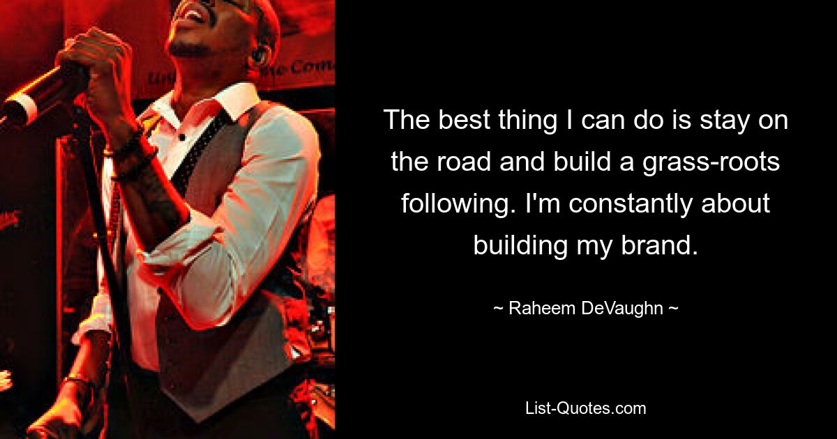 The best thing I can do is stay on the road and build a grass-roots following. I'm constantly about building my brand. — © Raheem DeVaughn