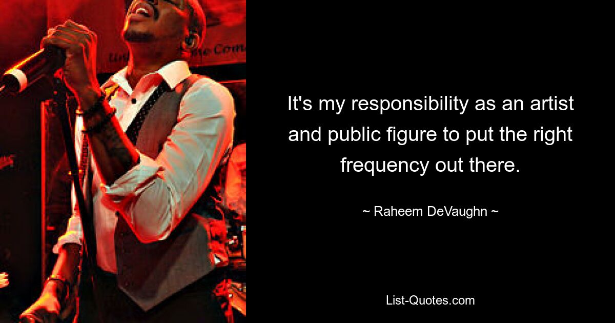 It's my responsibility as an artist and public figure to put the right frequency out there. — © Raheem DeVaughn