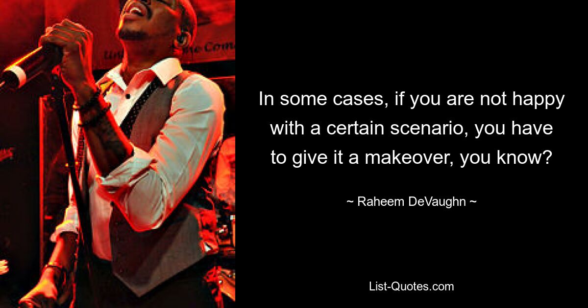 In some cases, if you are not happy with a certain scenario, you have to give it a makeover, you know? — © Raheem DeVaughn