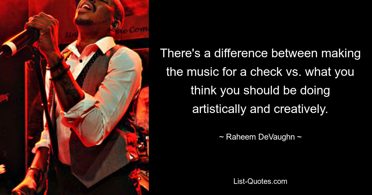 There's a difference between making the music for a check vs. what you think you should be doing artistically and creatively. — © Raheem DeVaughn