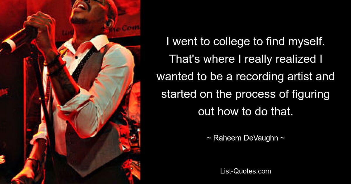 I went to college to find myself. That's where I really realized I wanted to be a recording artist and started on the process of figuring out how to do that. — © Raheem DeVaughn