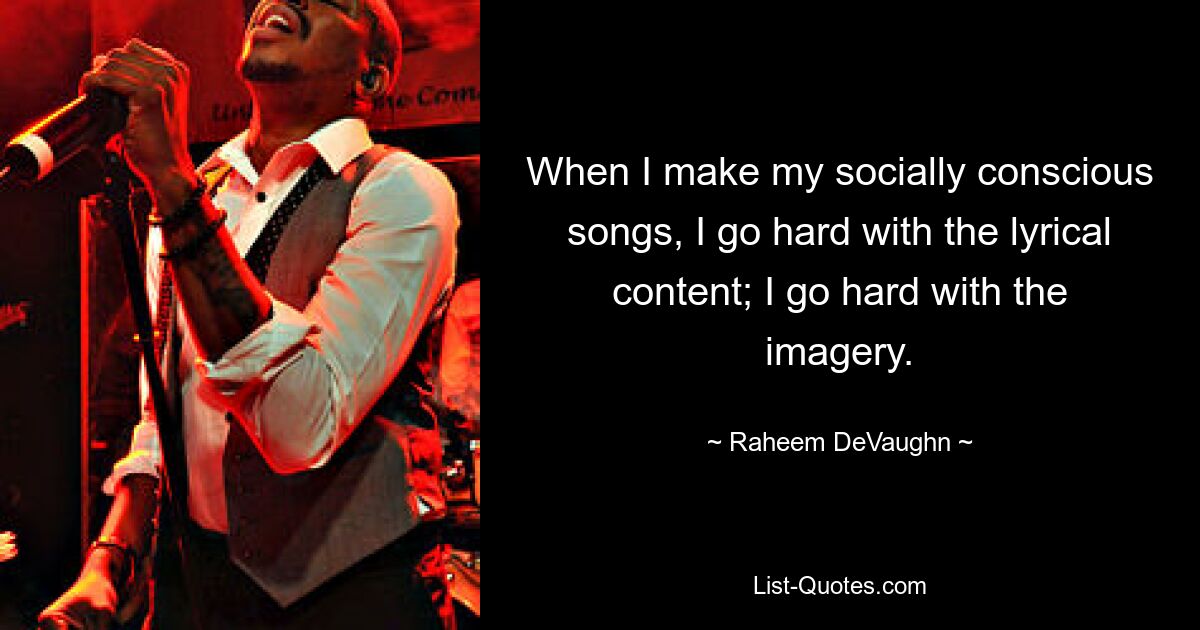 When I make my socially conscious songs, I go hard with the lyrical content; I go hard with the imagery. — © Raheem DeVaughn