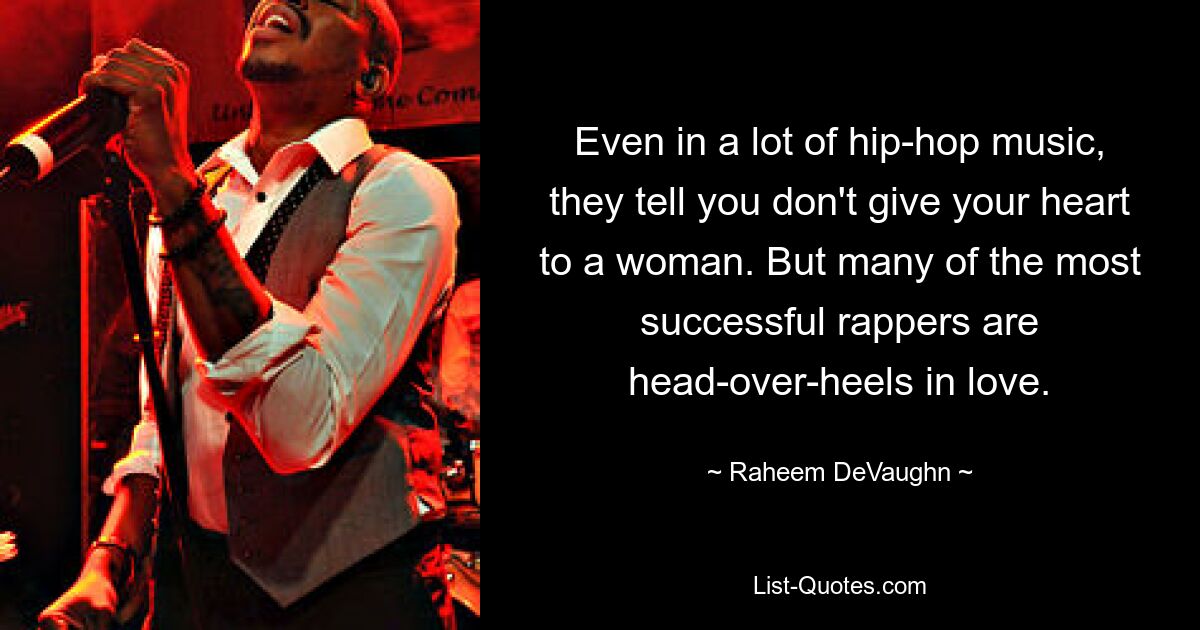 Even in a lot of hip-hop music, they tell you don't give your heart to a woman. But many of the most successful rappers are head-over-heels in love. — © Raheem DeVaughn