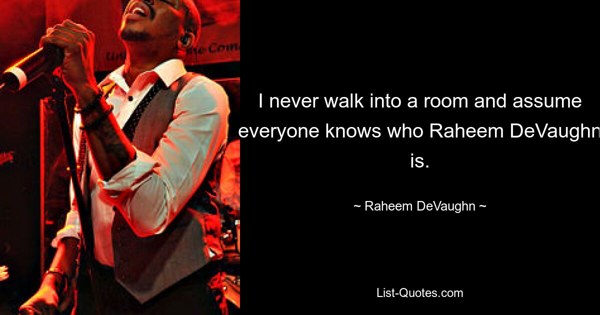 I never walk into a room and assume everyone knows who Raheem DeVaughn is. — © Raheem DeVaughn