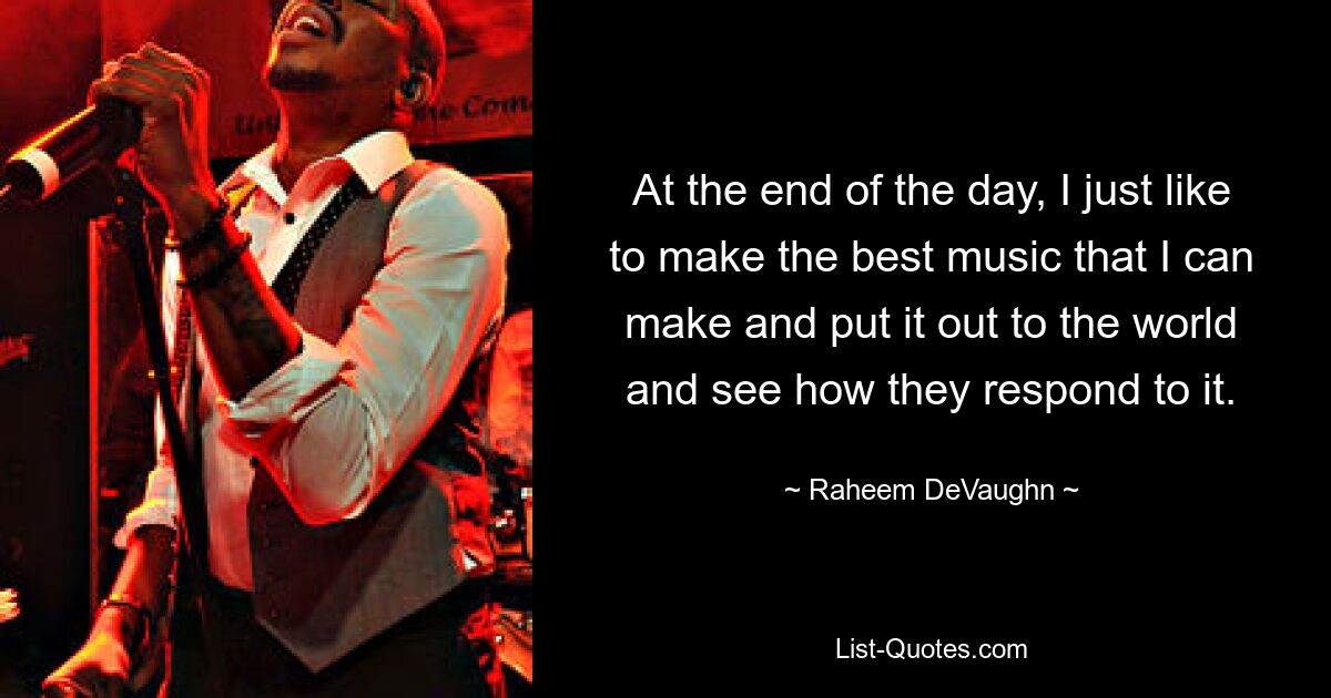 At the end of the day, I just like to make the best music that I can make and put it out to the world and see how they respond to it. — © Raheem DeVaughn