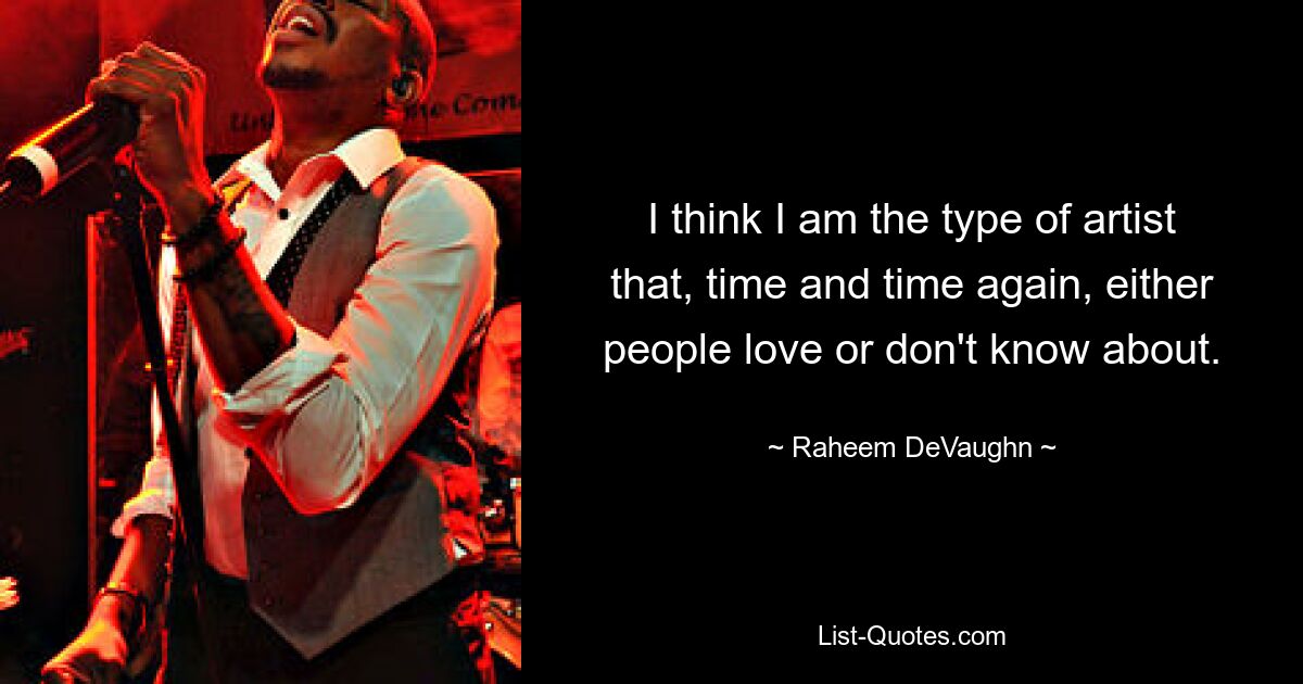 I think I am the type of artist that, time and time again, either people love or don't know about. — © Raheem DeVaughn