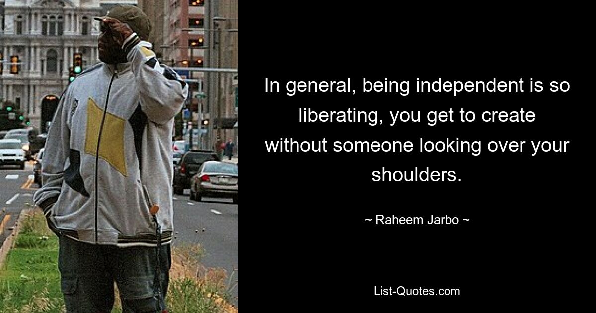 In general, being independent is so liberating, you get to create without someone looking over your shoulders. — © Raheem Jarbo