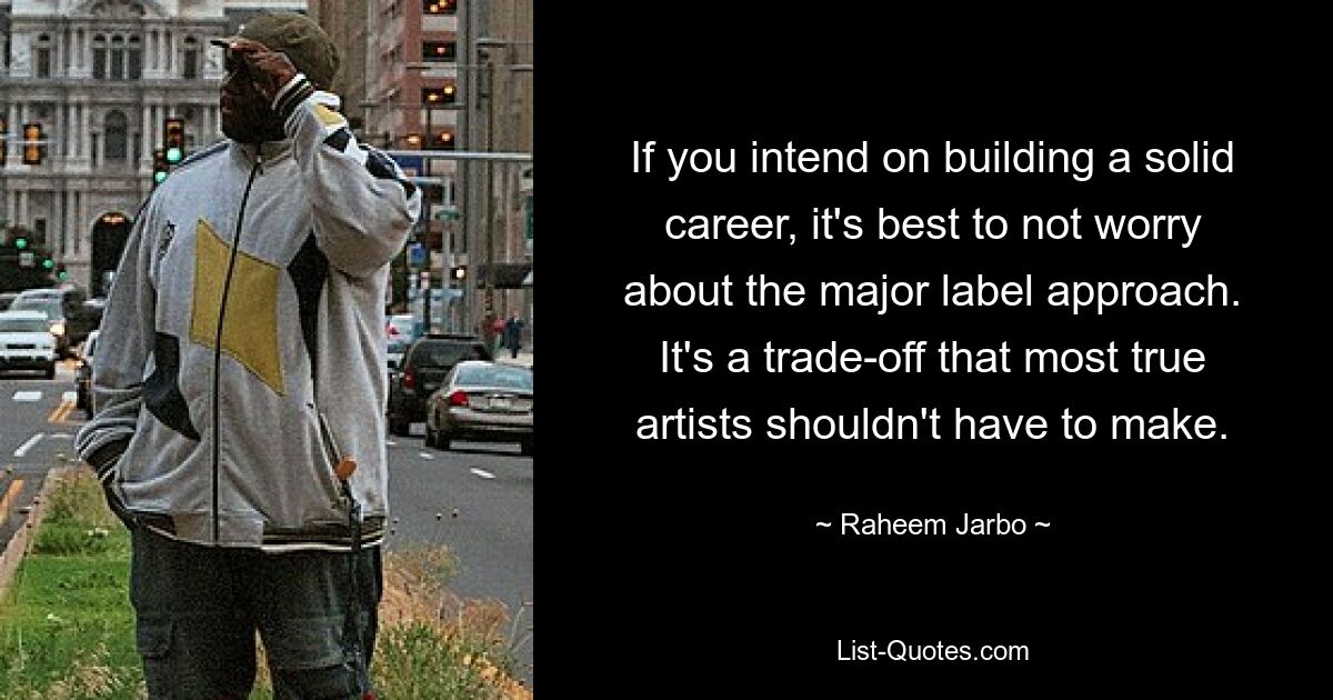 If you intend on building a solid career, it's best to not worry about the major label approach. It's a trade-off that most true artists shouldn't have to make. — © Raheem Jarbo