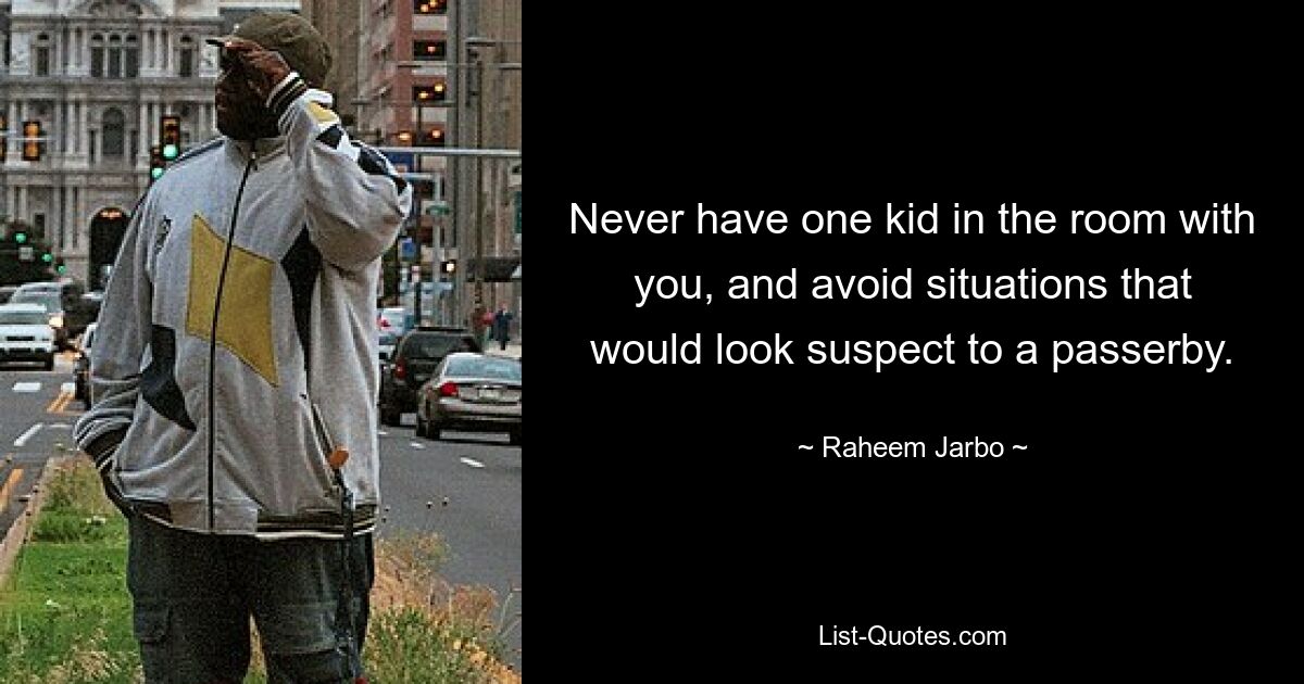 Never have one kid in the room with you, and avoid situations that would look suspect to a passerby. — © Raheem Jarbo