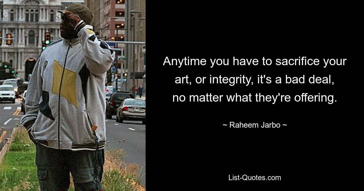 Anytime you have to sacrifice your art, or integrity, it's a bad deal, no matter what they're offering. — © Raheem Jarbo