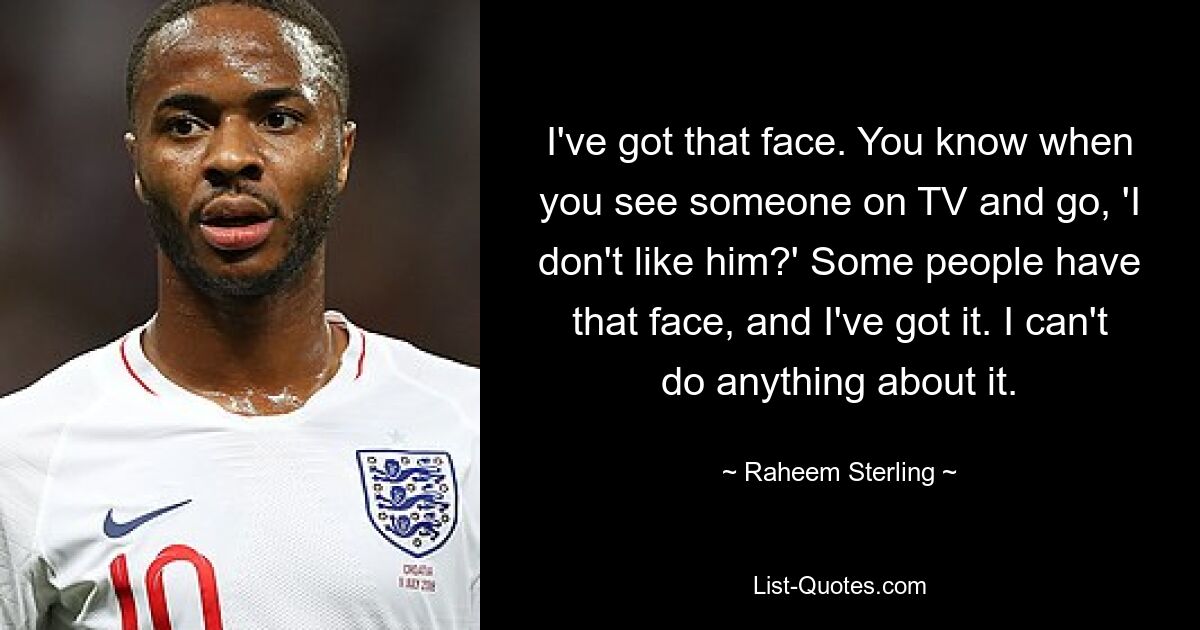 I've got that face. You know when you see someone on TV and go, 'I don't like him?' Some people have that face, and I've got it. I can't do anything about it. — © Raheem Sterling