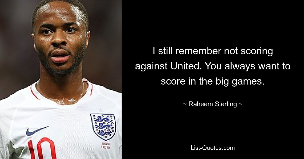 I still remember not scoring against United. You always want to score in the big games. — © Raheem Sterling