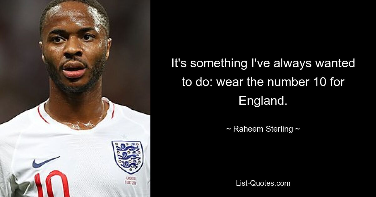 It's something I've always wanted to do: wear the number 10 for England. — © Raheem Sterling