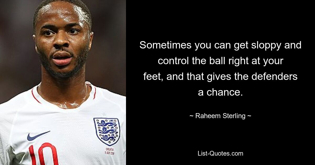 Sometimes you can get sloppy and control the ball right at your feet, and that gives the defenders a chance. — © Raheem Sterling