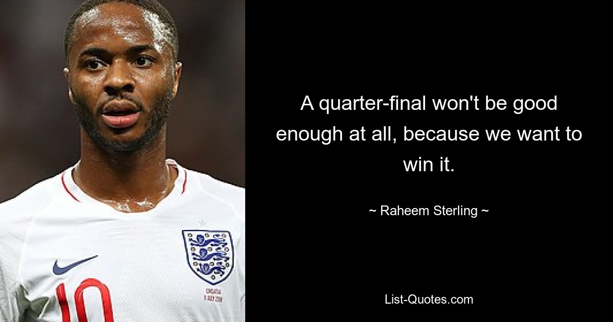 A quarter-final won't be good enough at all, because we want to win it. — © Raheem Sterling