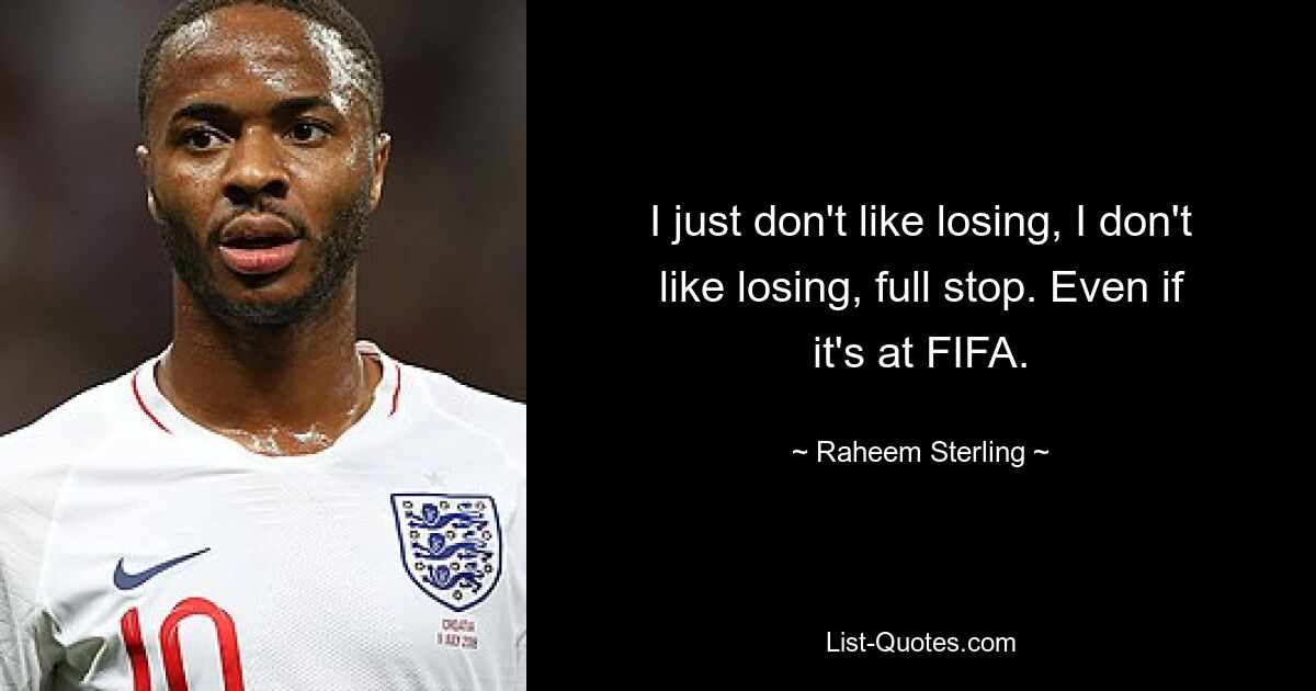 I just don't like losing, I don't like losing, full stop. Even if it's at FIFA. — © Raheem Sterling