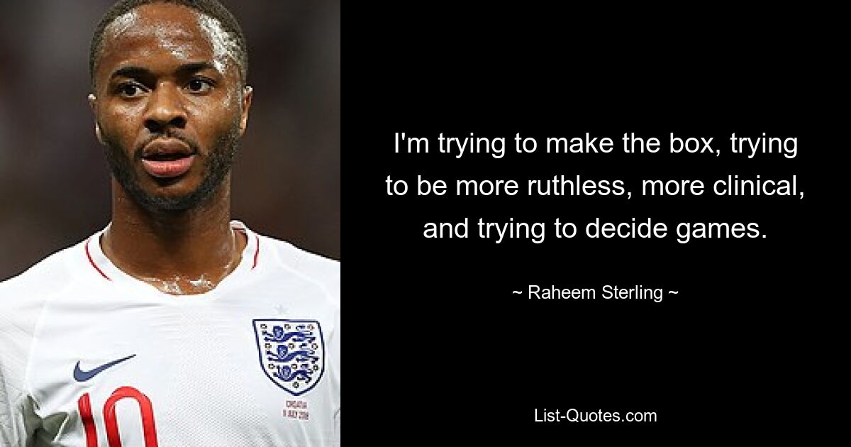 I'm trying to make the box, trying to be more ruthless, more clinical, and trying to decide games. — © Raheem Sterling