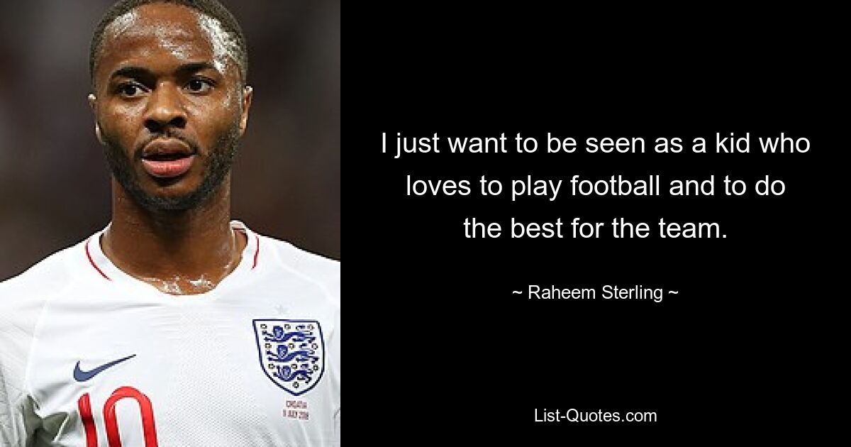 I just want to be seen as a kid who loves to play football and to do the best for the team. — © Raheem Sterling