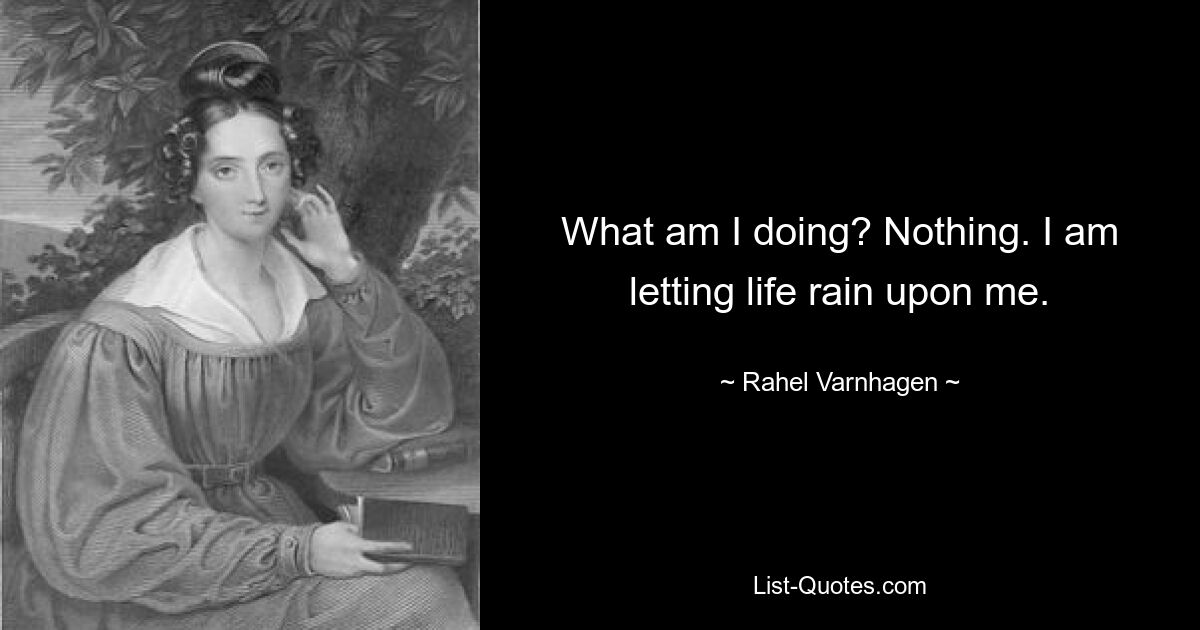 What am I doing? Nothing. I am letting life rain upon me. — © Rahel Varnhagen