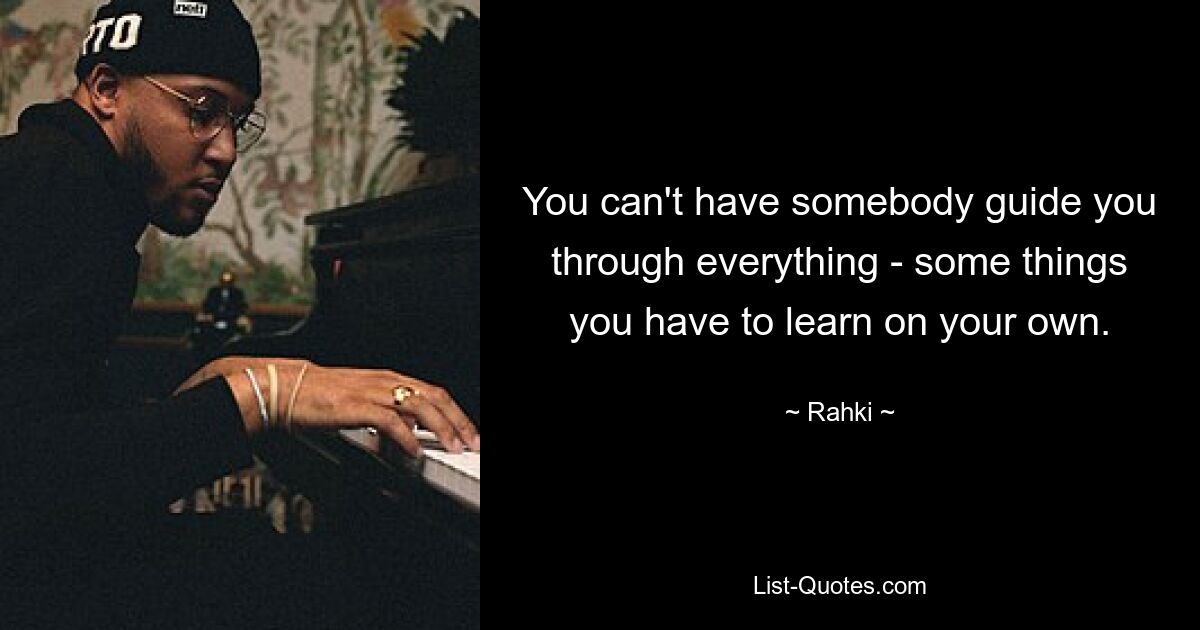 You can't have somebody guide you through everything - some things you have to learn on your own. — © Rahki